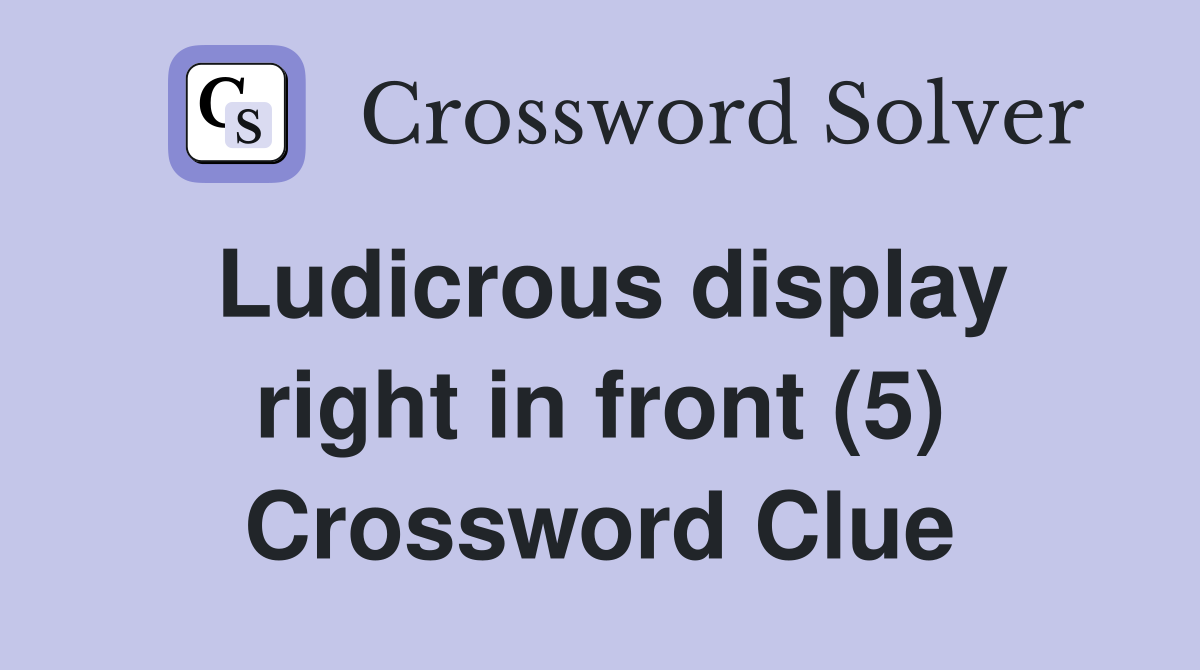 Ludicrous display right in front (5) Crossword Clue