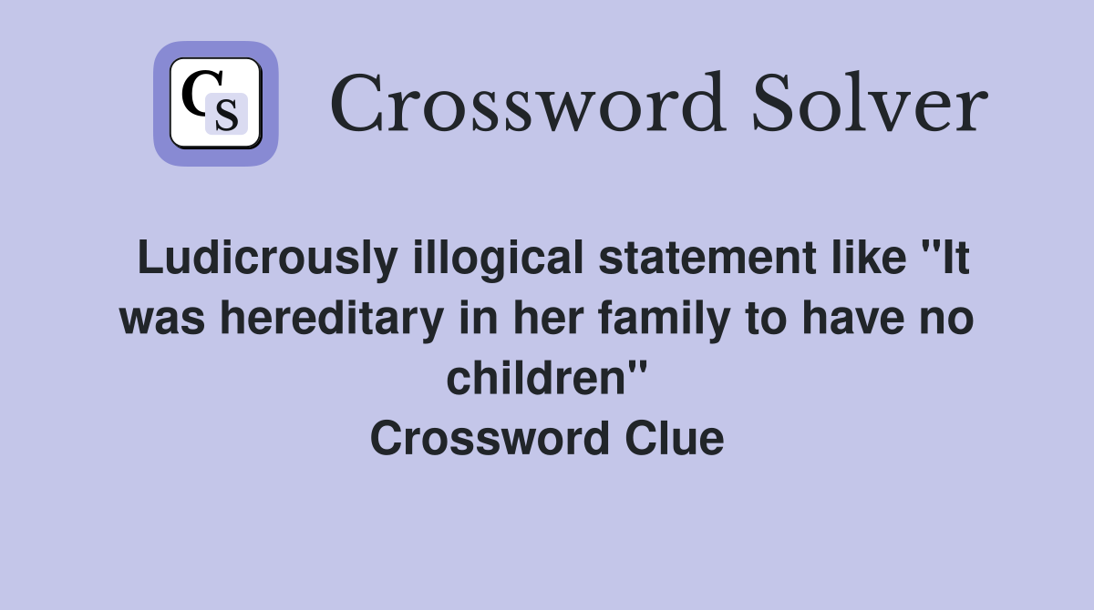 Ludicrously illogical statement like "It was hereditary in her family to have no children" Crossword Clue