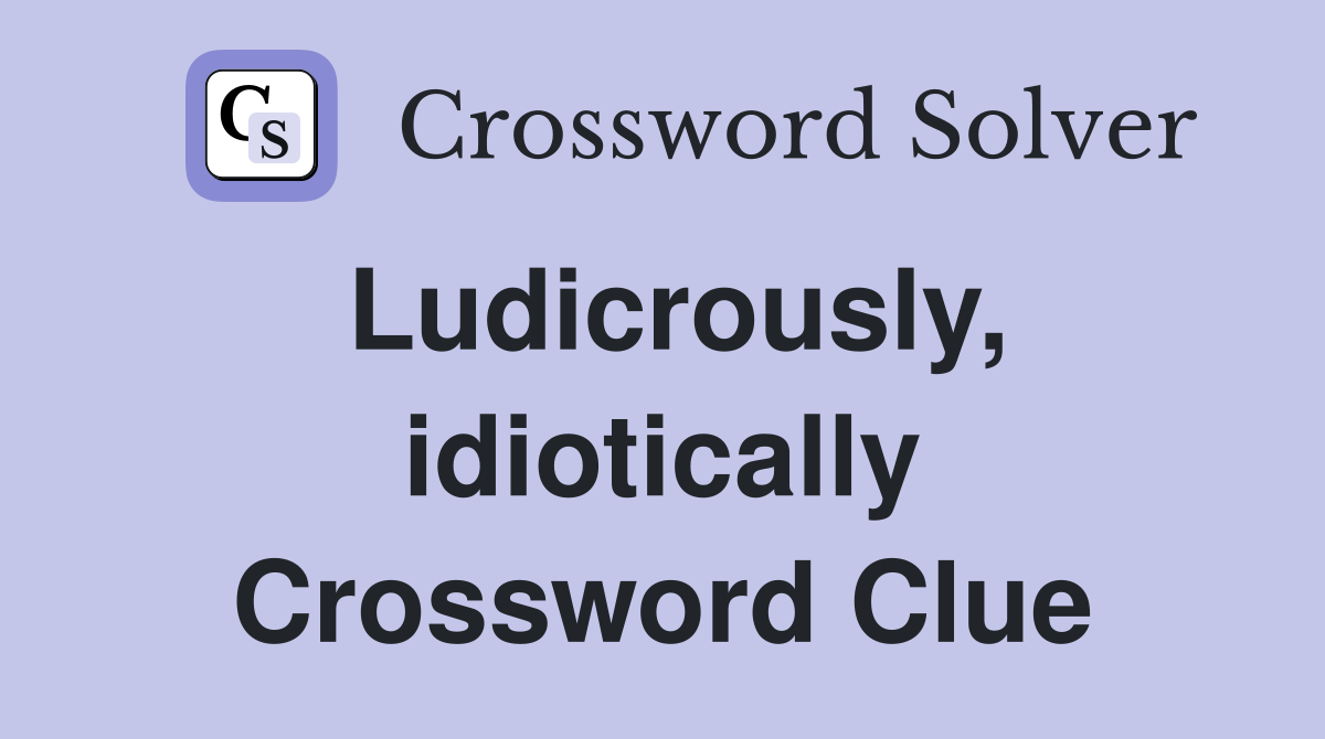 Ludicrously, idiotically Crossword Clue