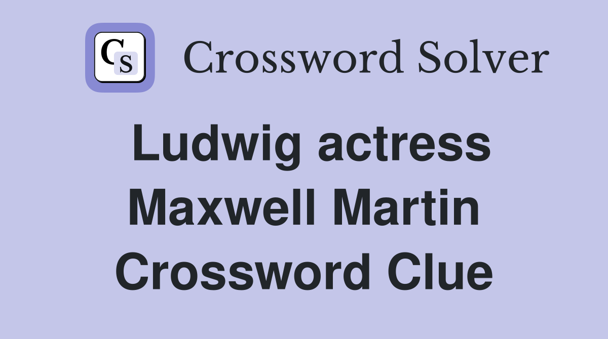 Ludwig actress Maxwell Martin Crossword Clue