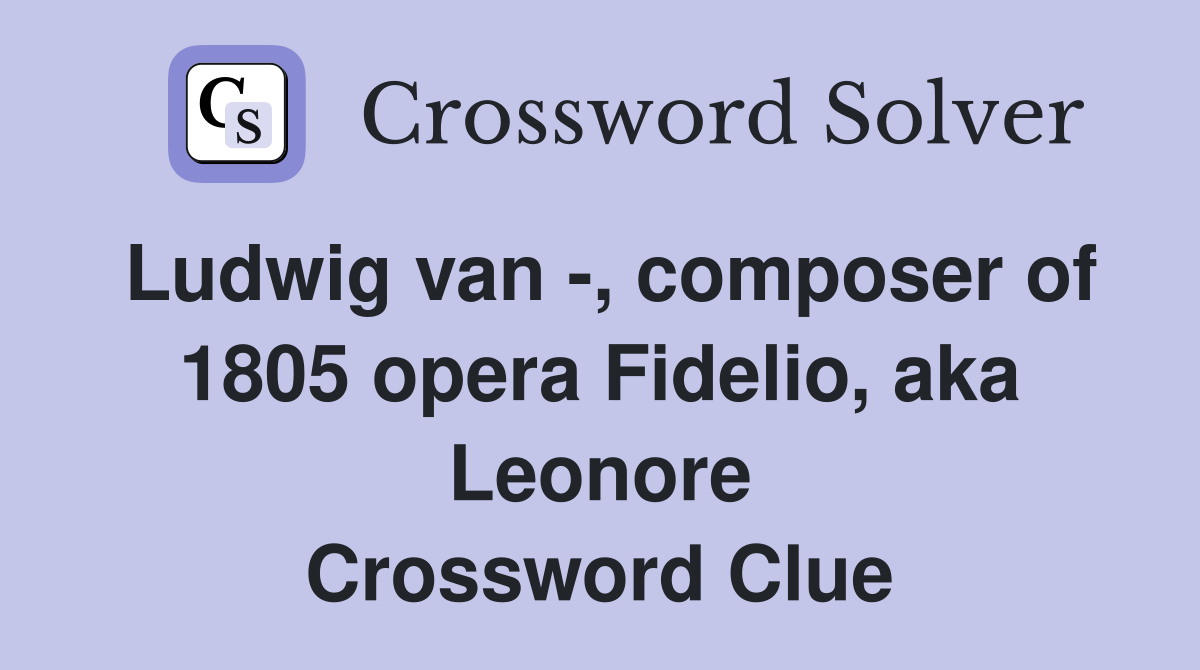 Ludwig van -, composer of 1805 opera Fidelio, aka Leonore Crossword Clue