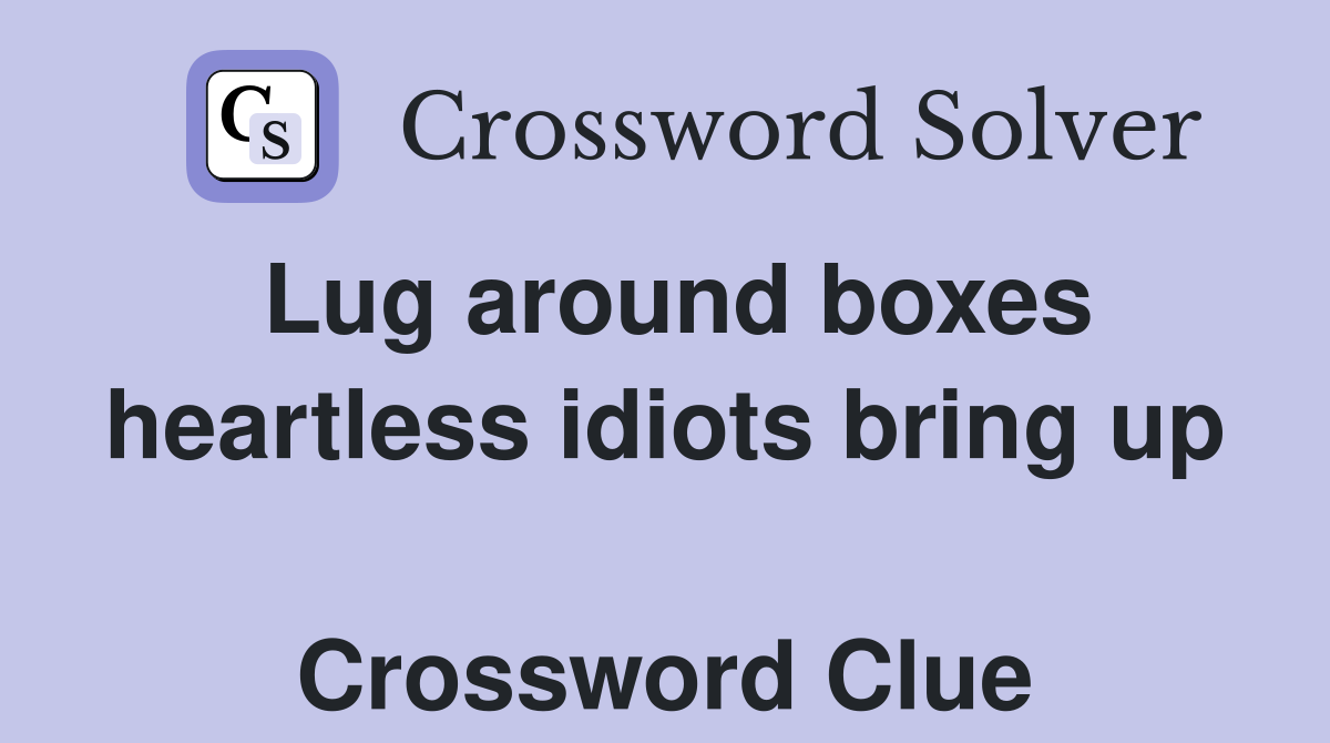 Lug around boxes heartless idiots bring up  Crossword Clue