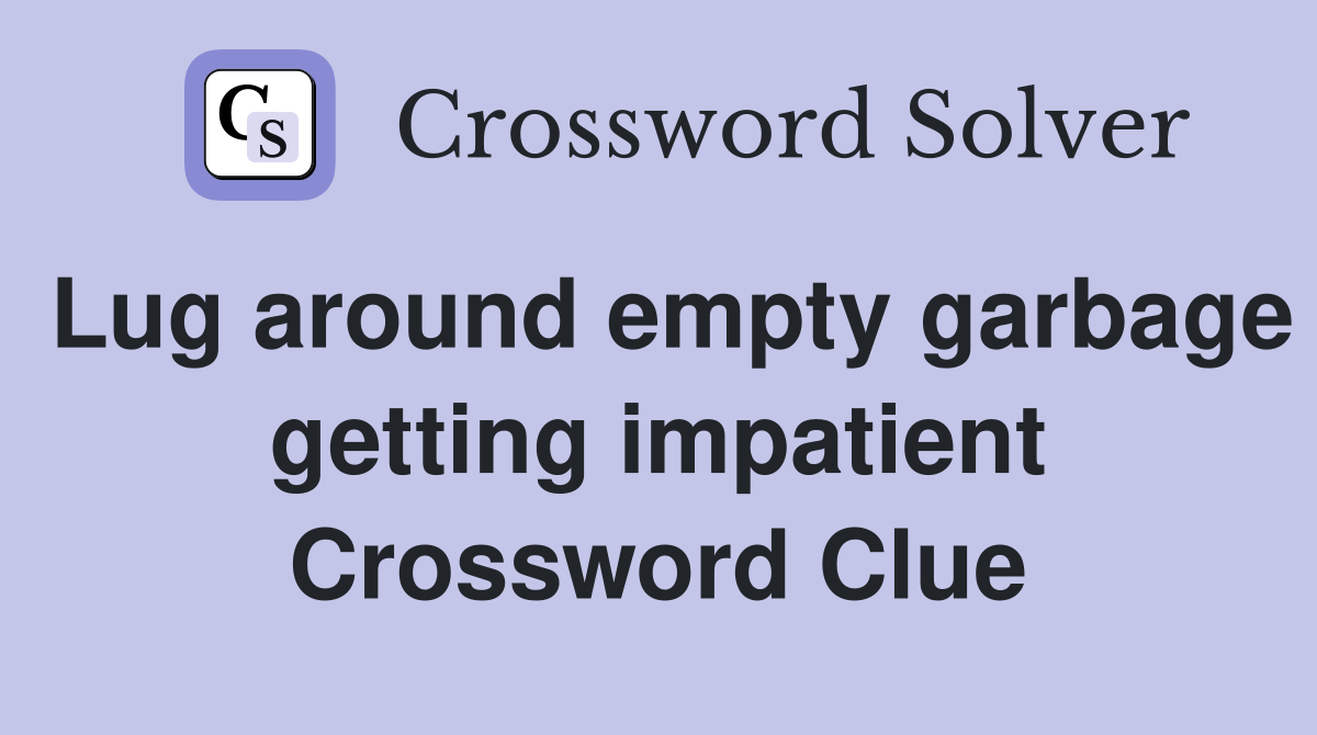 Lug around empty garbage getting impatient Crossword Clue