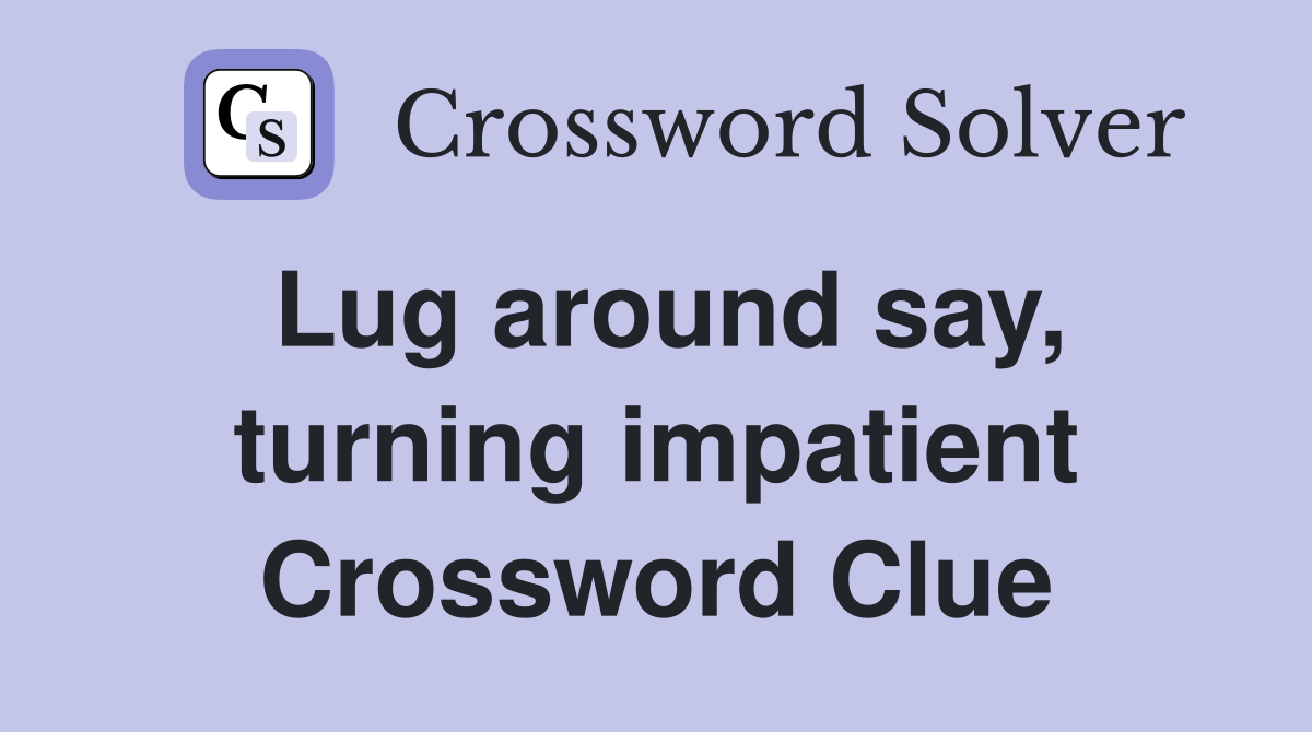 Lug around say, turning impatient Crossword Clue