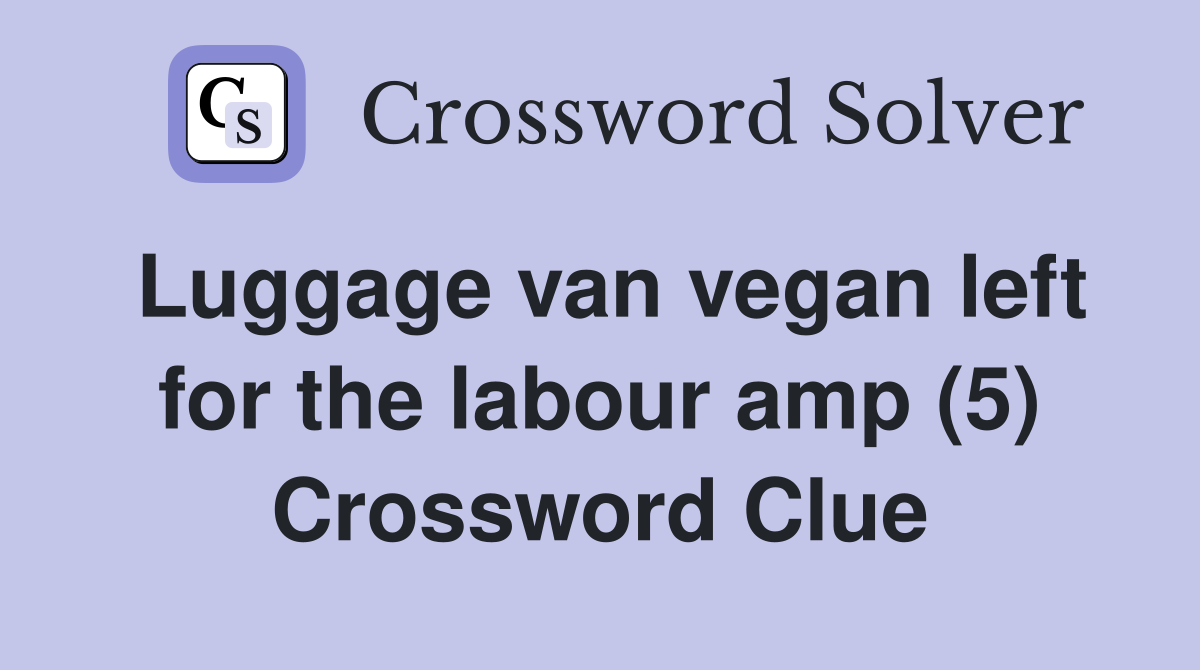 Luggage van vegan left for the labour amp (5) Crossword Clue