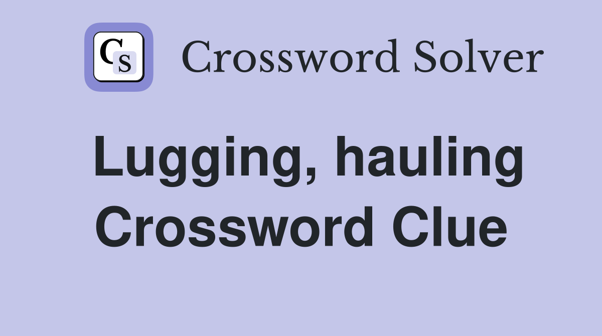 Lugging, hauling Crossword Clue