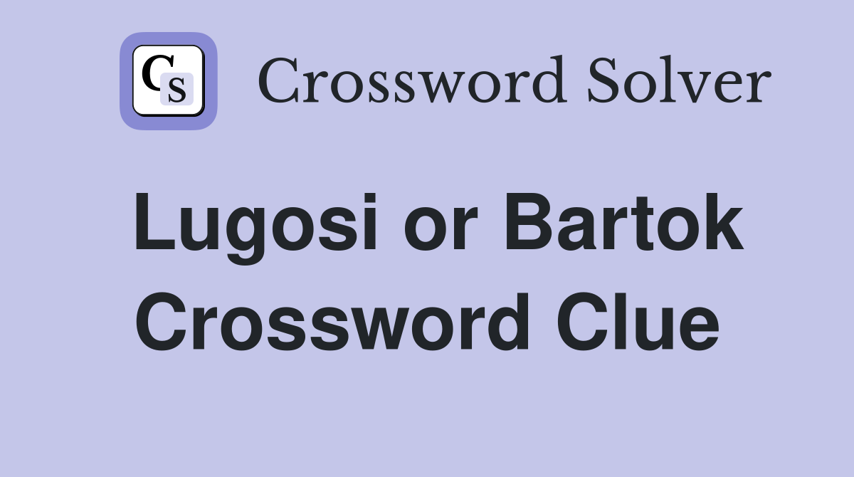 Lugosi or Bartok Crossword Clue