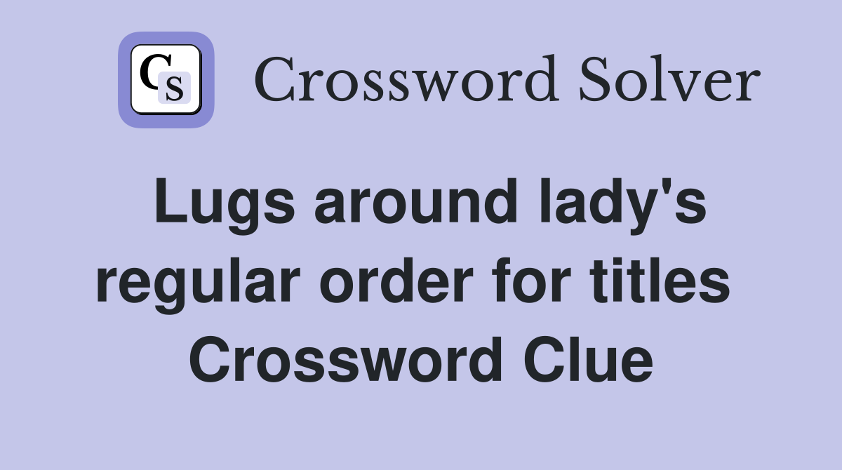 Lugs around lady's regular order for titles  Crossword Clue