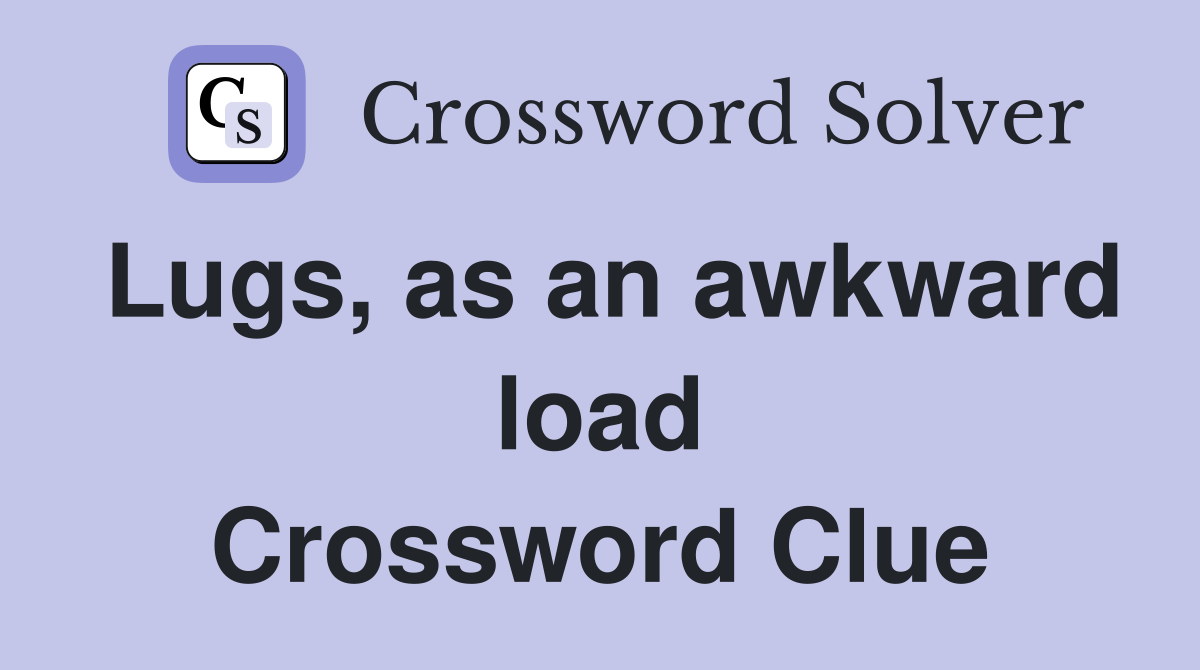 Lugs, as an awkward load Crossword Clue