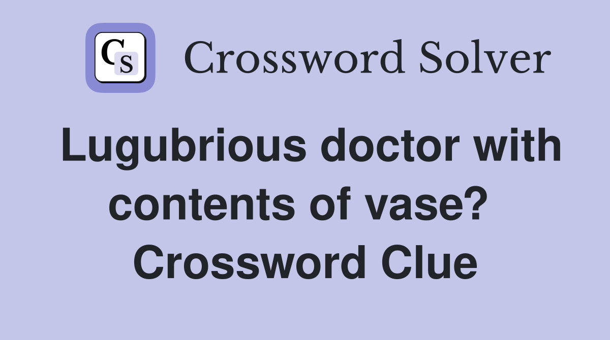 Lugubrious doctor with contents of vase?  Crossword Clue