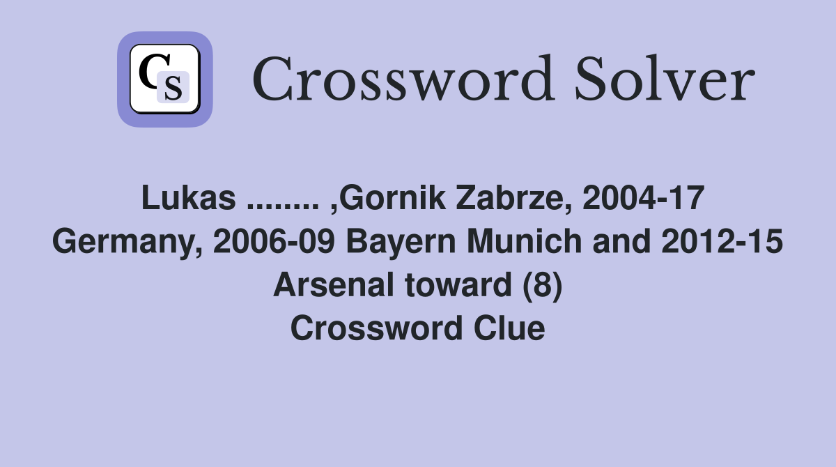 Lukas ........ ,Gornik Zabrze, 2004-17 Germany, 2006-09 Bayern Munich and 2012-15 Arsenal toward (8) Crossword Clue