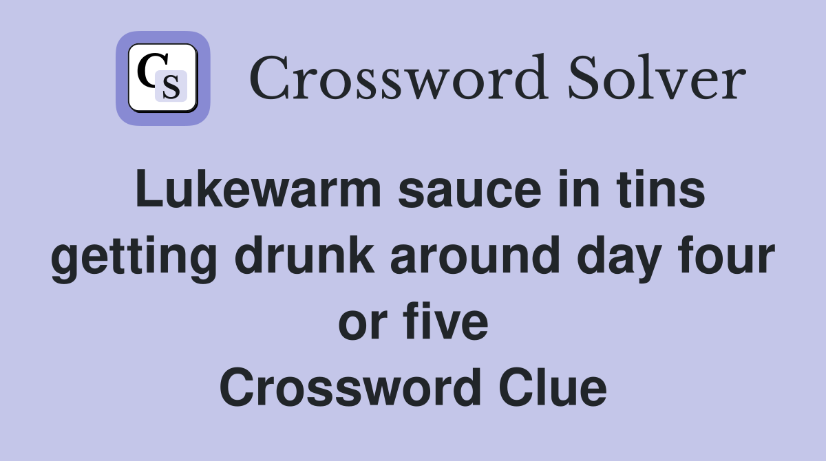 Lukewarm sauce in tins getting drunk around day four or five Crossword Clue