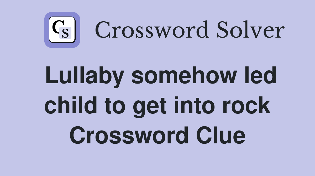 Lullaby somehow led child to get into rock Crossword Clue