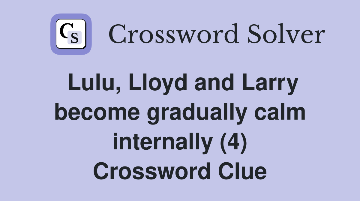 Lulu, Lloyd and Larry become gradually calm internally (4) Crossword Clue