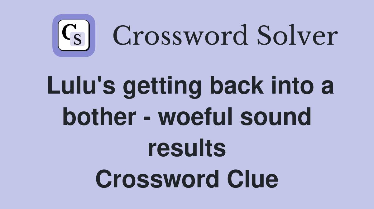 Lulu's getting back into a bother - woeful sound results Crossword Clue