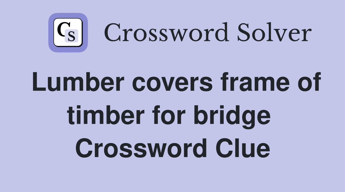 Lumber covers frame of timber for bridge  Crossword Clue