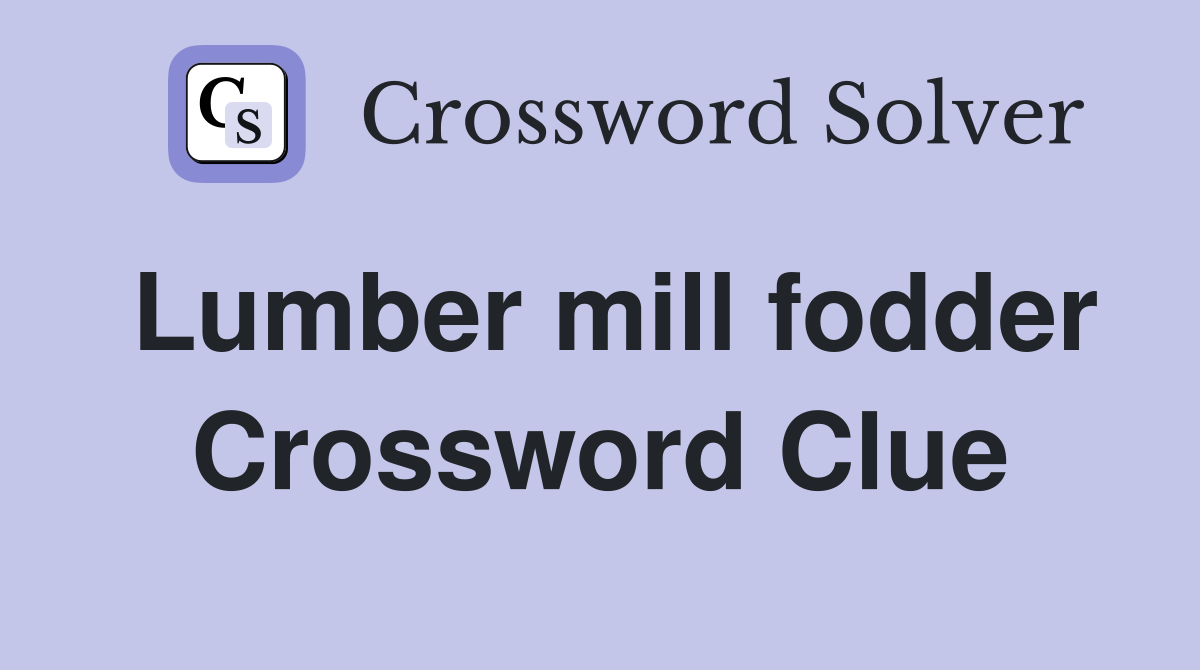 Lumber mill fodder Crossword Clue