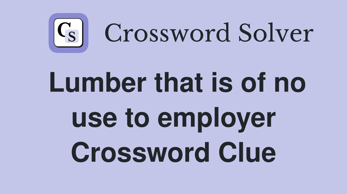 Lumber that is of no use to employer Crossword Clue