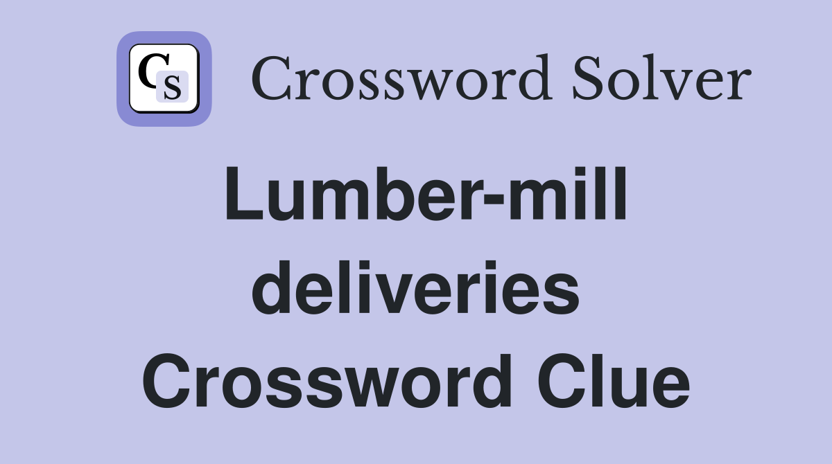 Lumber-mill deliveries Crossword Clue