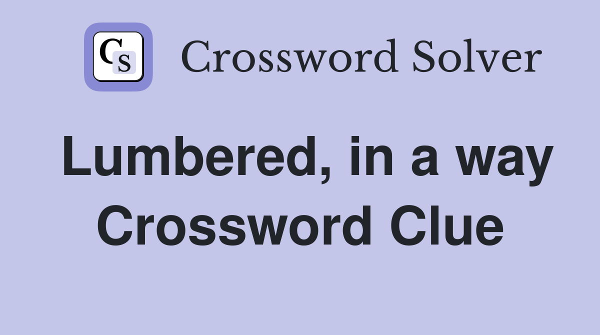 Lumbered, in a way Crossword Clue