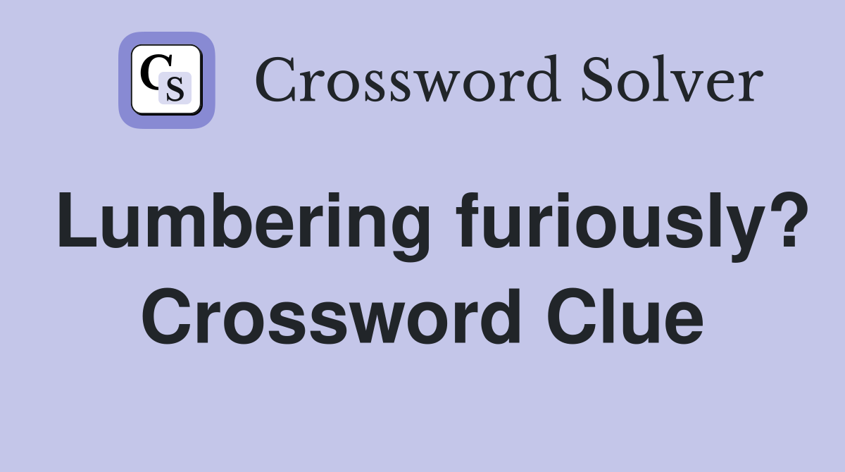 Lumbering furiously? Crossword Clue