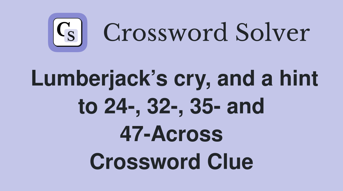 Lumberjack’s cry, and a hint to 24-, 32-, 35- and 47-Across Crossword Clue