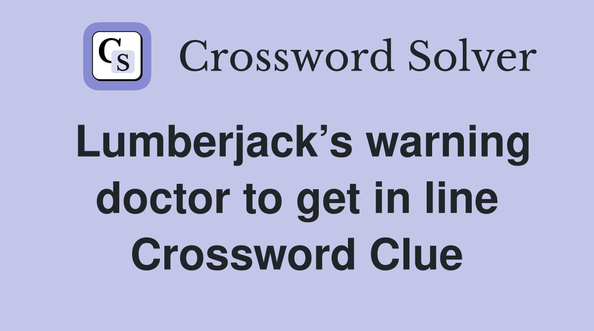 Lumberjack’s warning doctor to get in line Crossword Clue