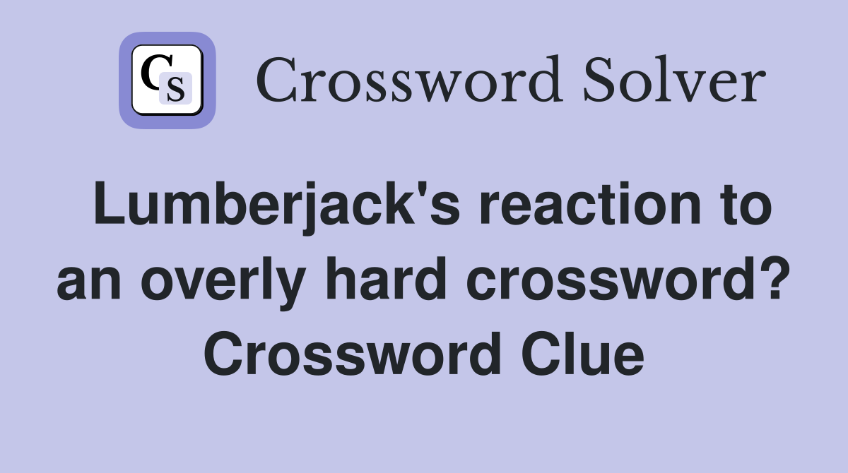 Lumberjack's reaction to an overly hard crossword? Crossword Clue