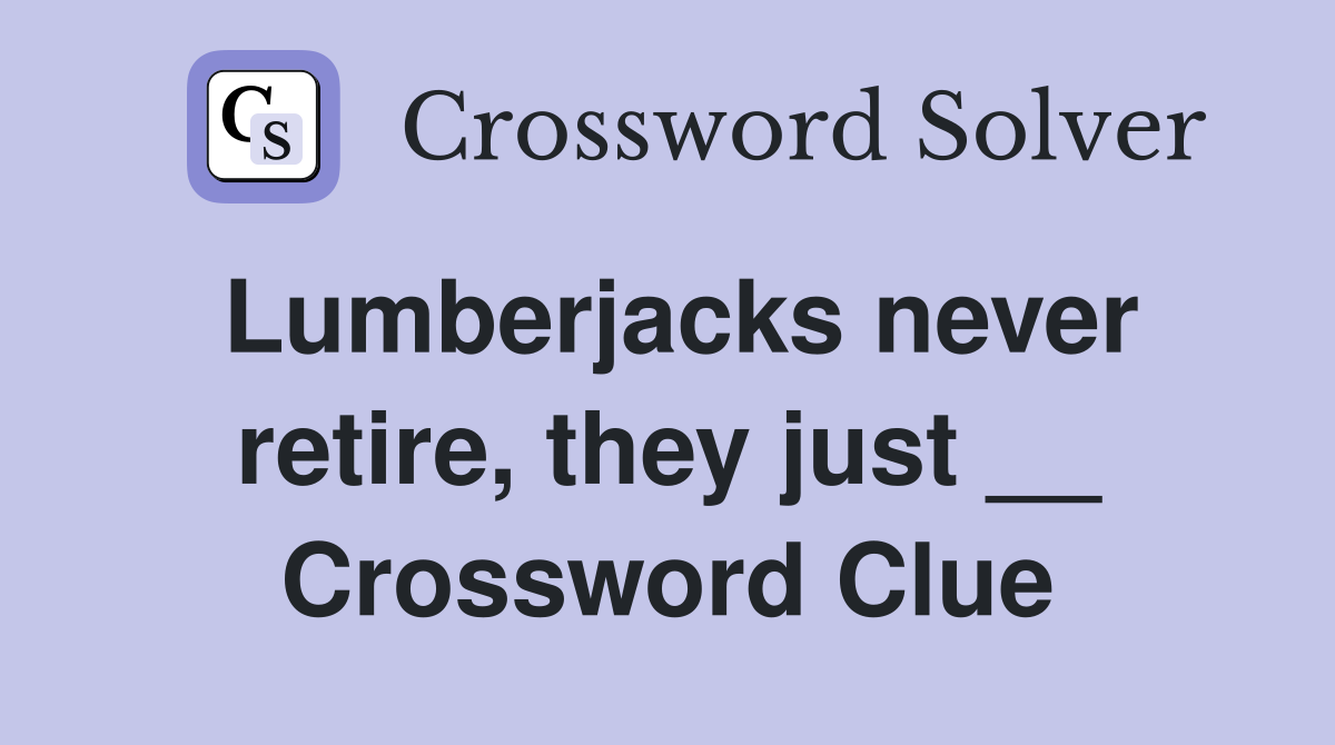 Lumberjacks never retire, they just __ Crossword Clue