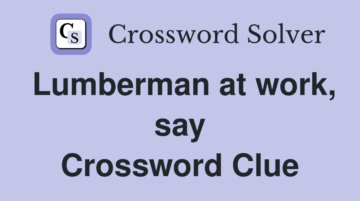 Lumberman at work, say Crossword Clue