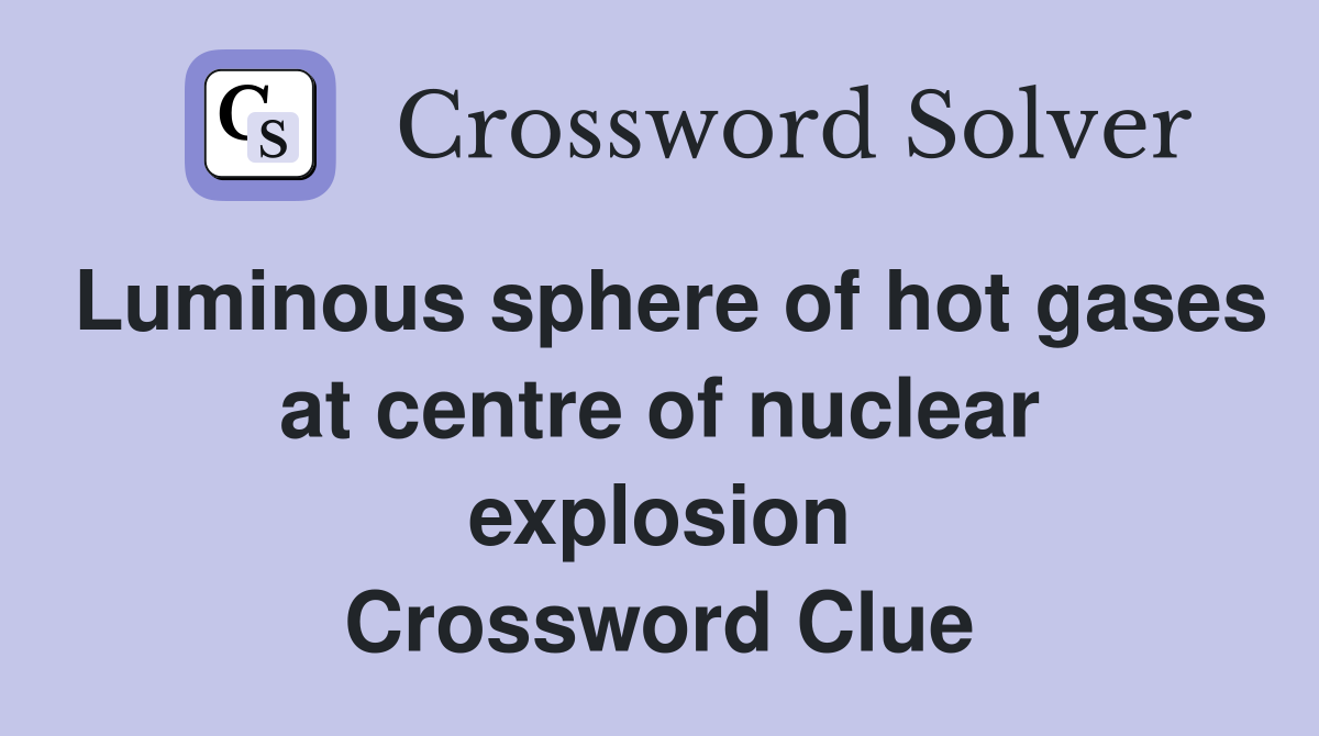 Luminous sphere of hot gases at centre of nuclear explosion Crossword Clue