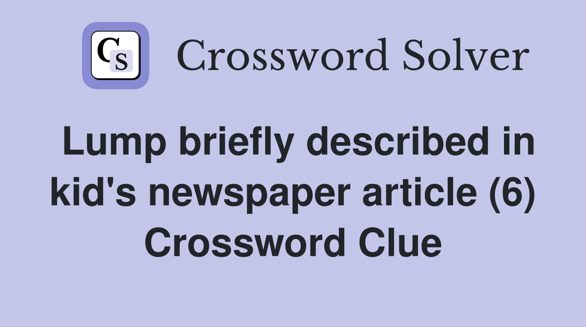 Lump briefly described in kid's newspaper article (6) Crossword Clue