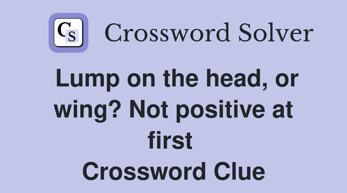 Lump on the head, or wing? Not positive at first  Crossword Clue