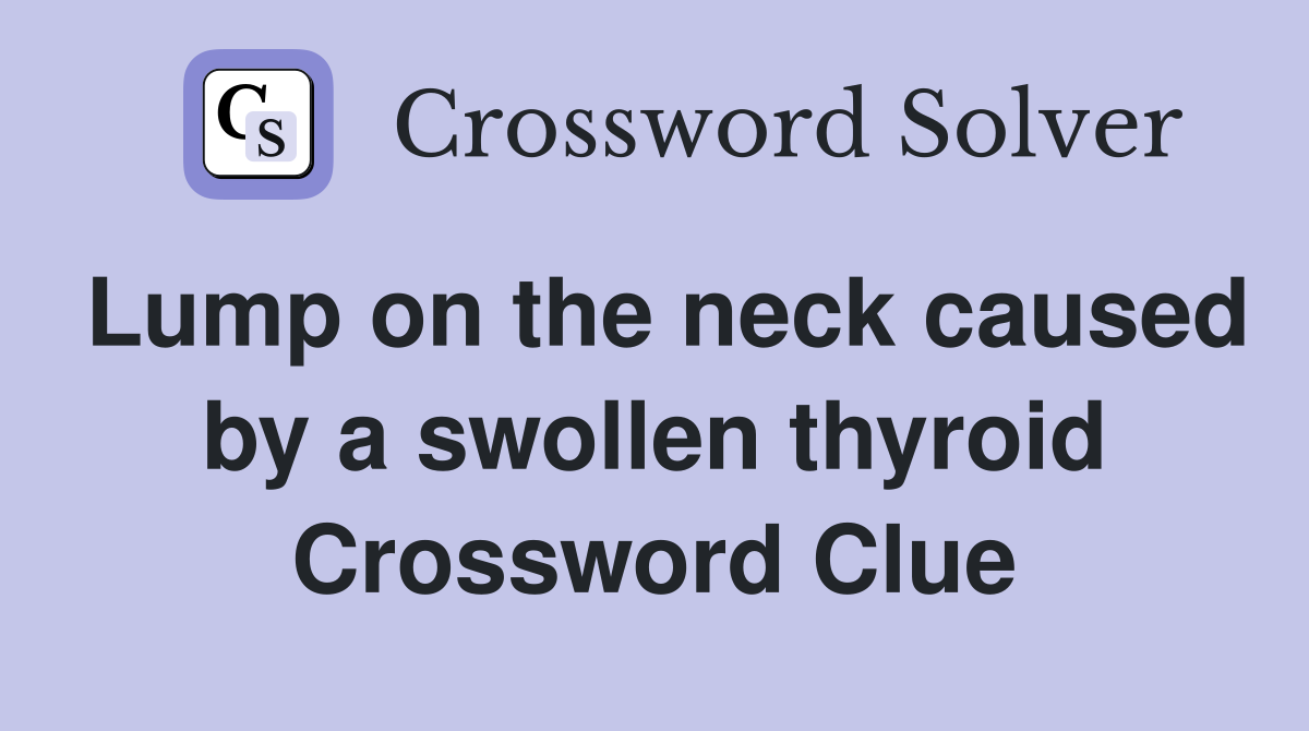 Lump on the neck caused by a swollen thyroid Crossword Clue Answers