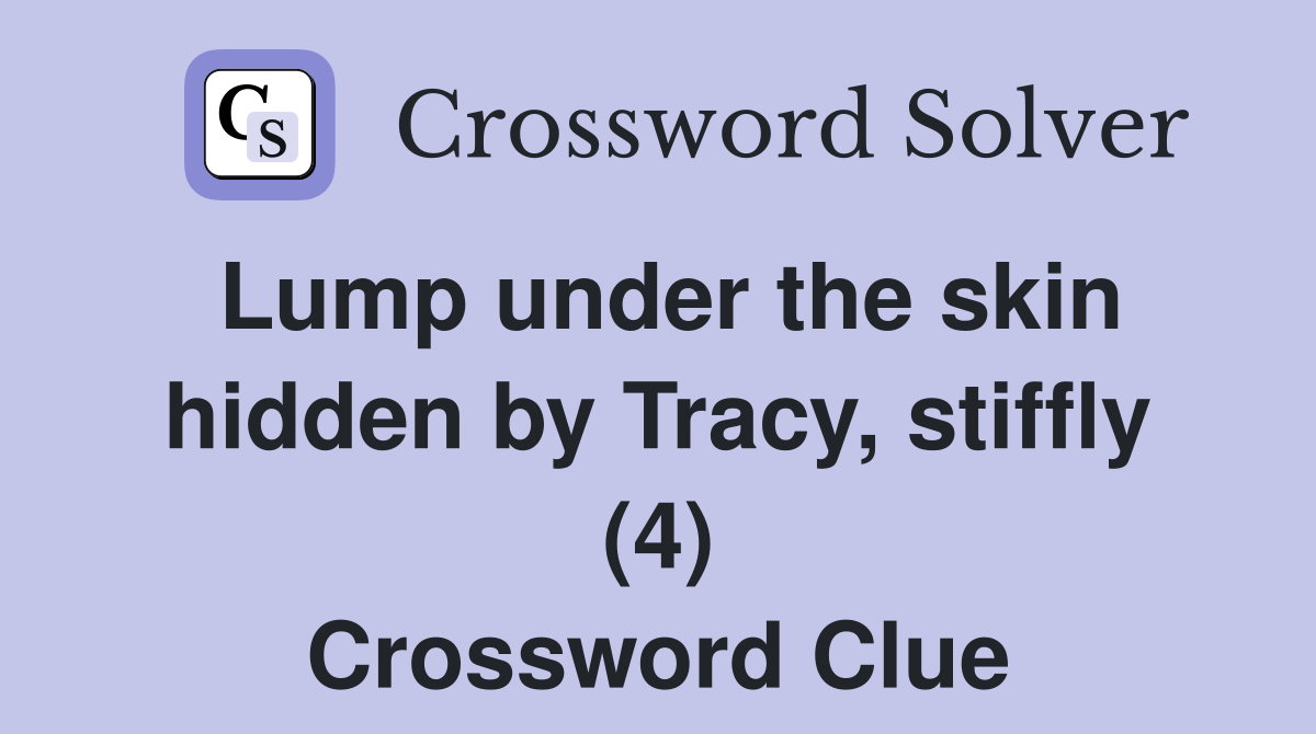 Lump under the skin hidden by Tracy, stiffly (4) Crossword Clue
