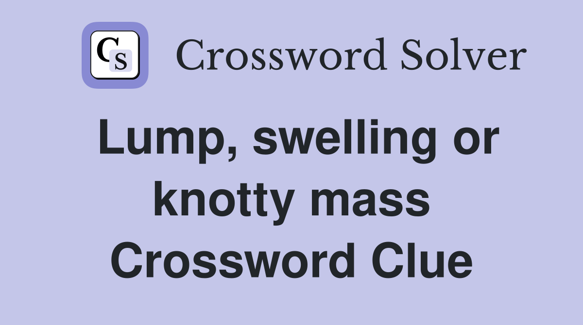 Lump, swelling or knotty mass Crossword Clue