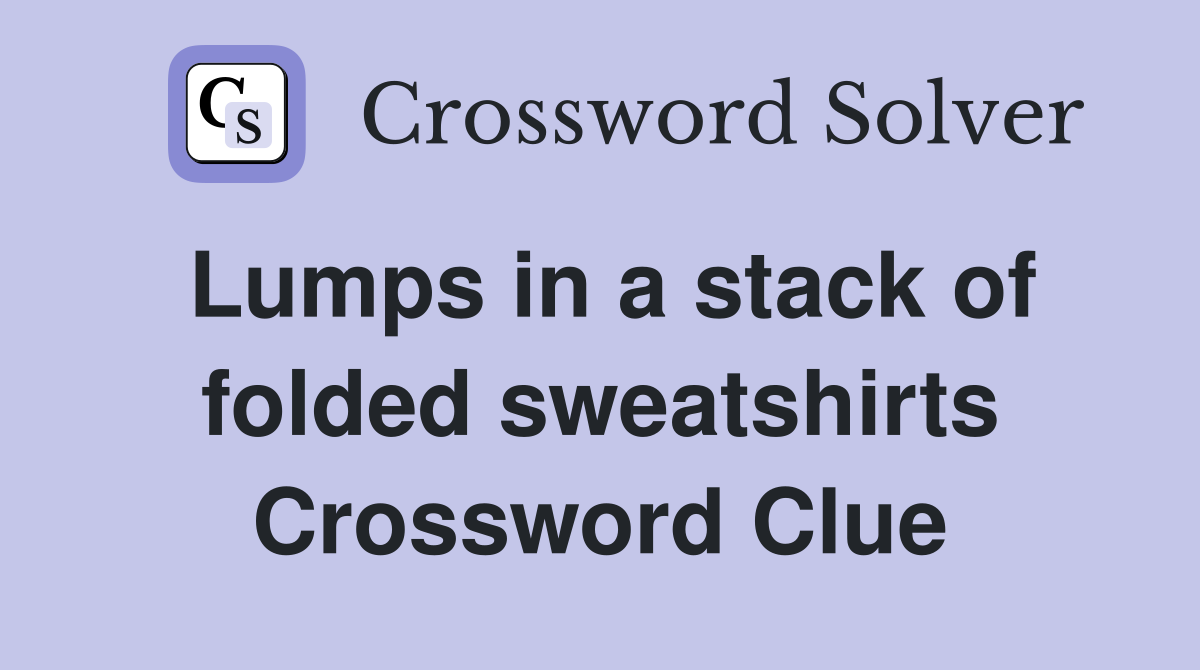 Lumps in a stack of folded sweatshirts Crossword Clue
