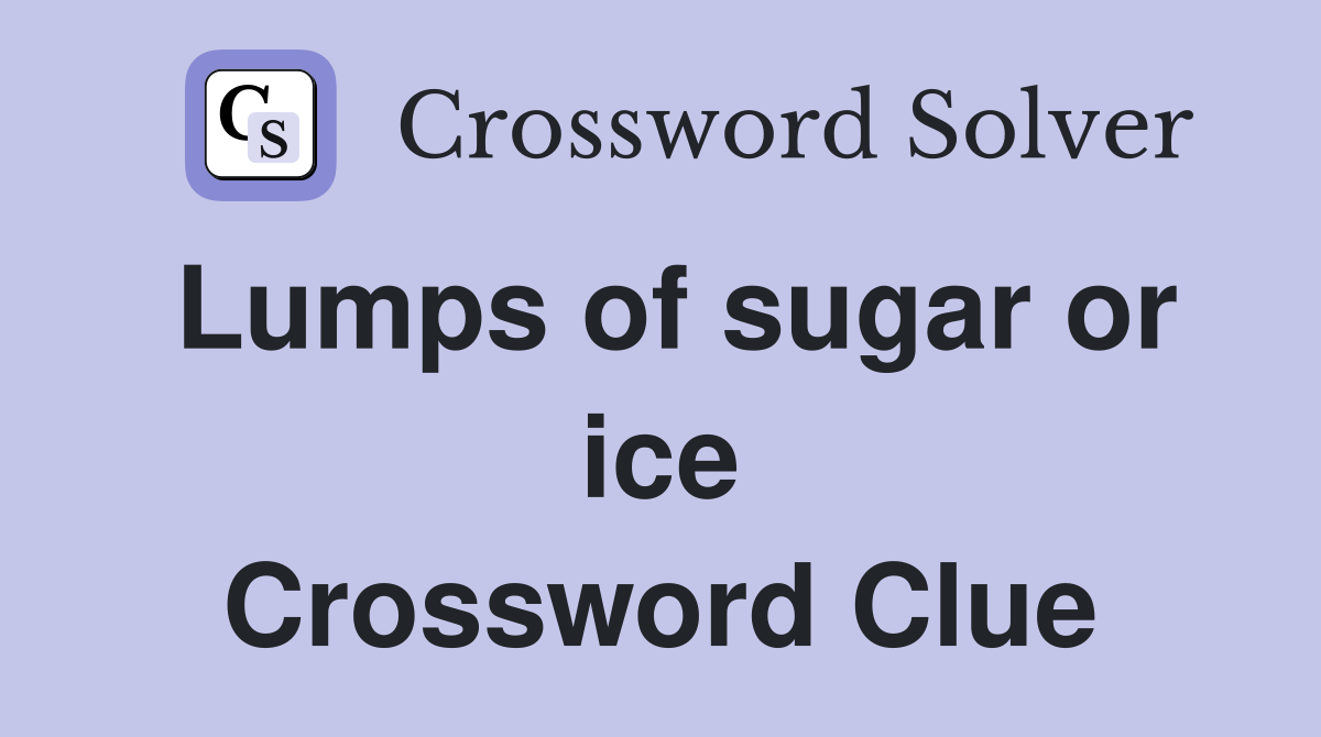 Lumps of sugar or ice Crossword Clue