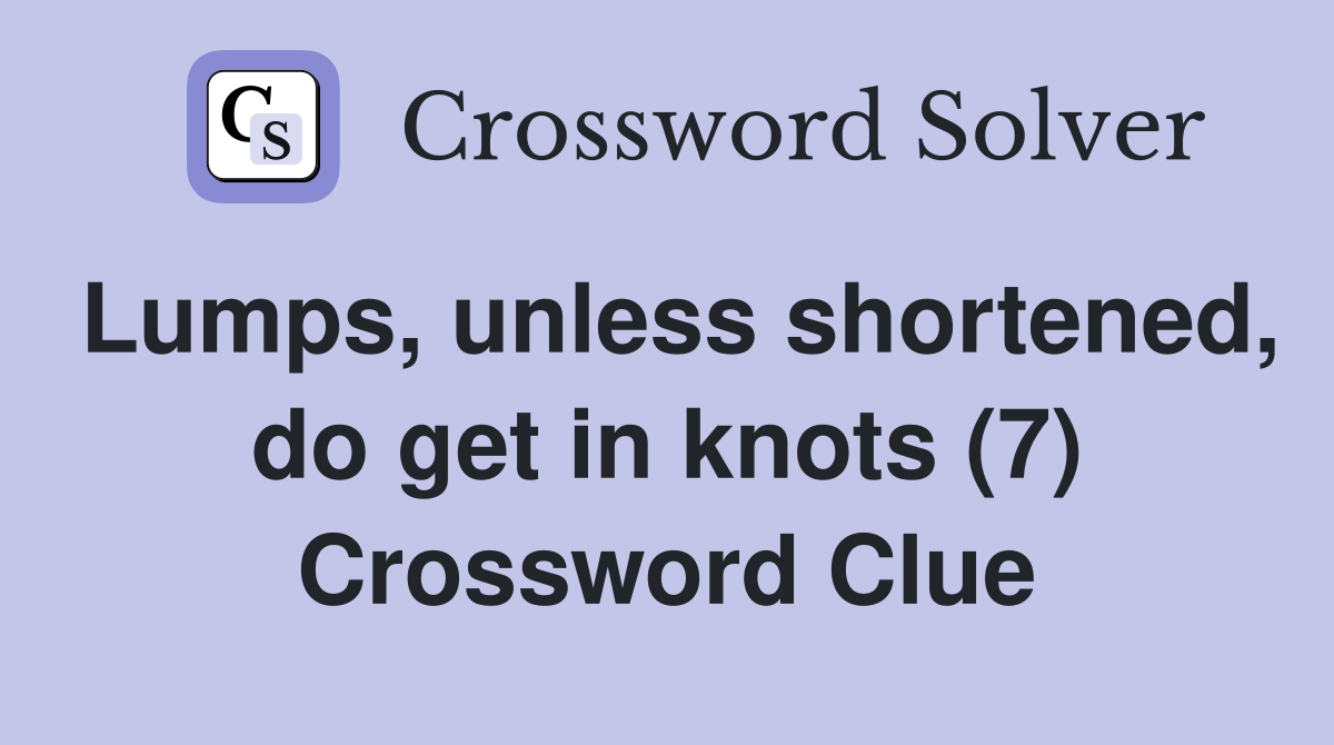 Lumps, unless shortened, do get in knots (7) Crossword Clue