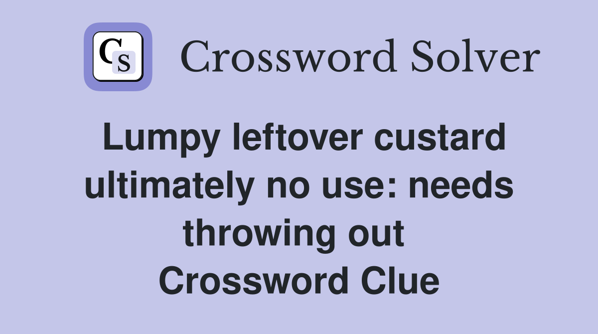 Lumpy leftover custard ultimately no use: needs throwing out  Crossword Clue