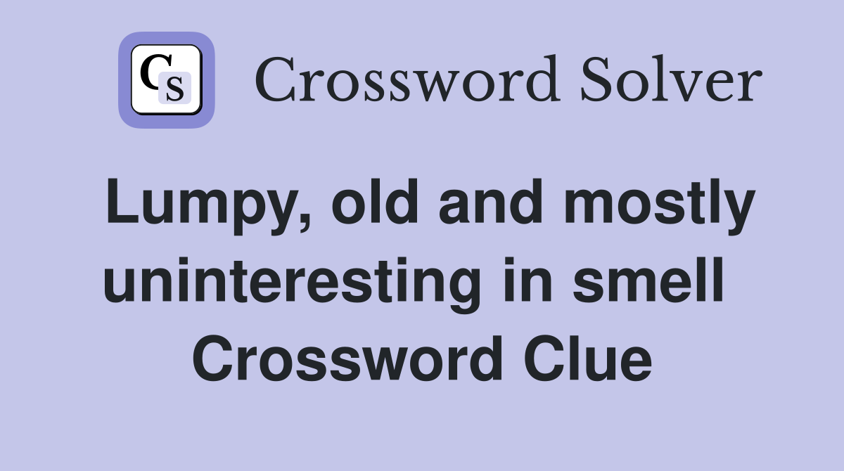 Lumpy, old and mostly uninteresting in smell  Crossword Clue
