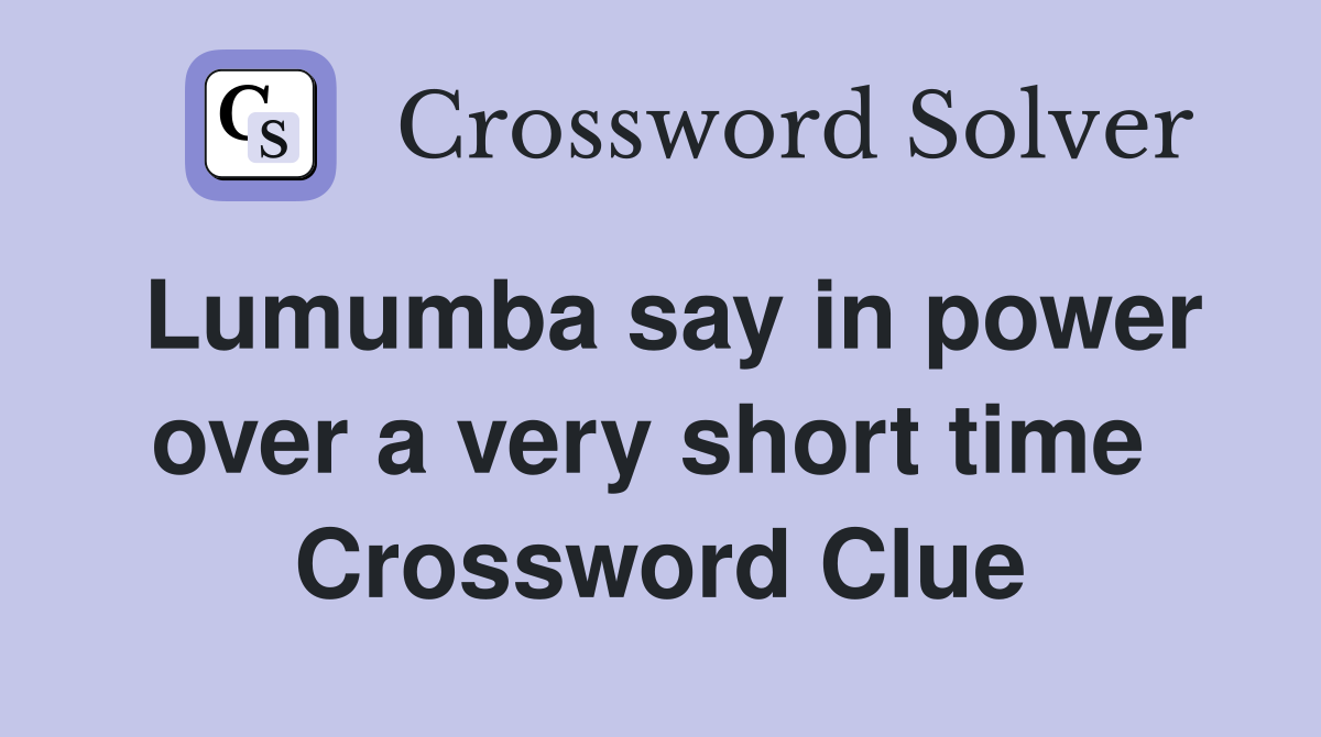 Lumumba say in power over a very short time  Crossword Clue