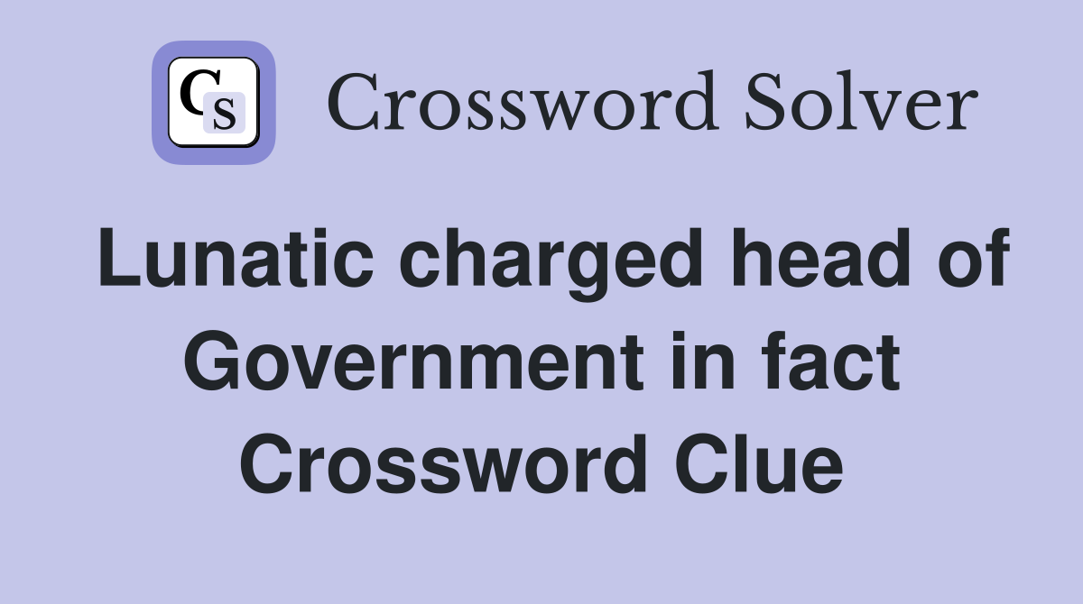 Lunatic charged head of Government in fact Crossword Clue