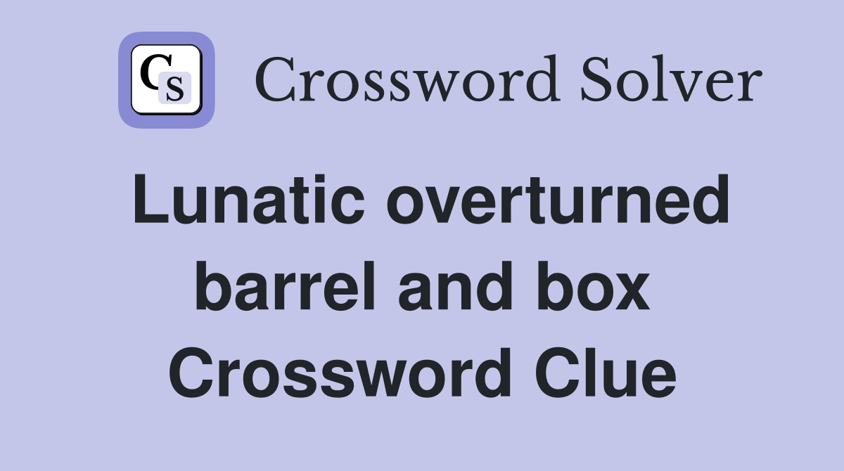 Lunatic overturned barrel and box Crossword Clue