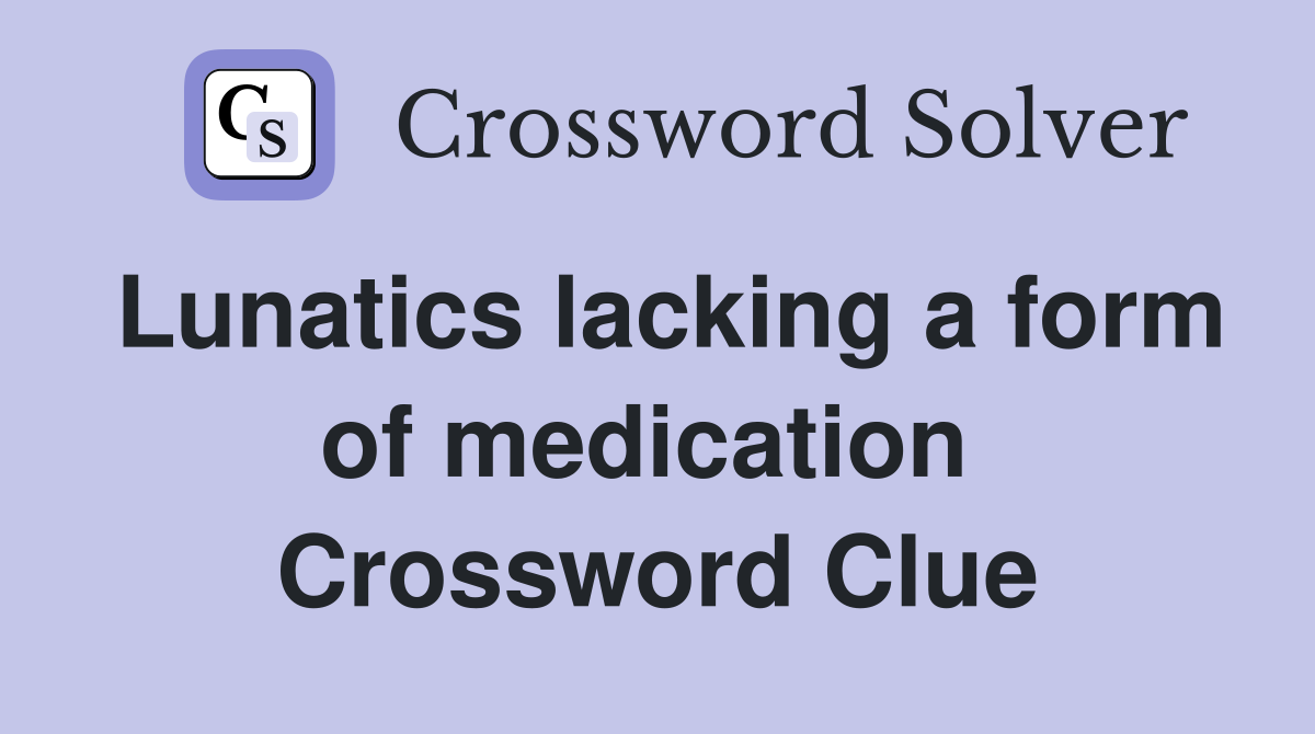 Lunatics lacking a form of medication  Crossword Clue