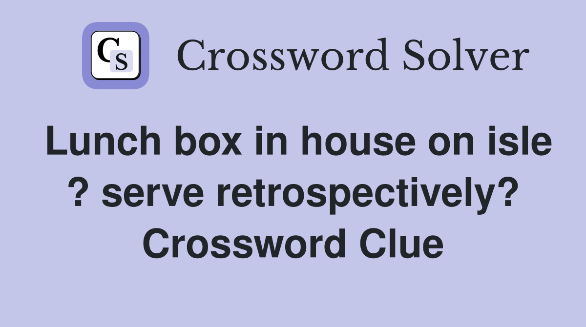 Lunch box in house on isle ? serve retrospectively? Crossword Clue