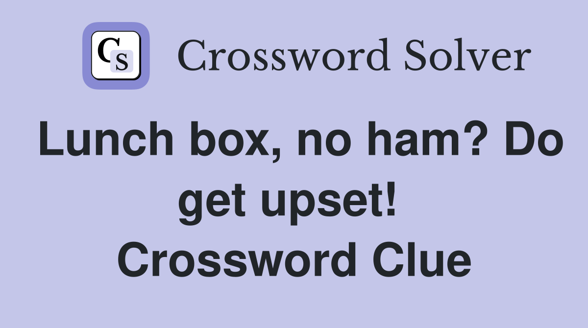 Lunch box, no ham? Do get upset!  Crossword Clue