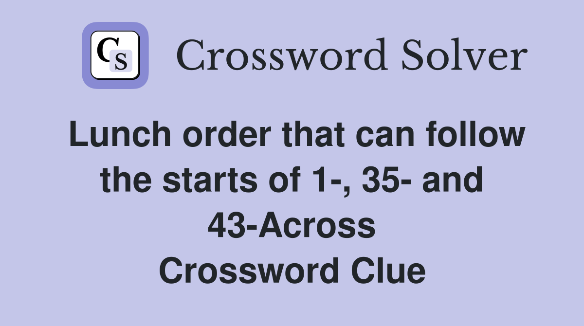 Lunch order that can follow the starts of 1-, 35- and 43-Across Crossword Clue
