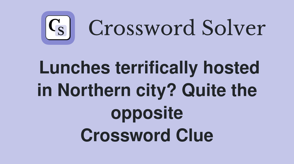 Lunches terrifically hosted in Northern city? Quite the opposite Crossword Clue