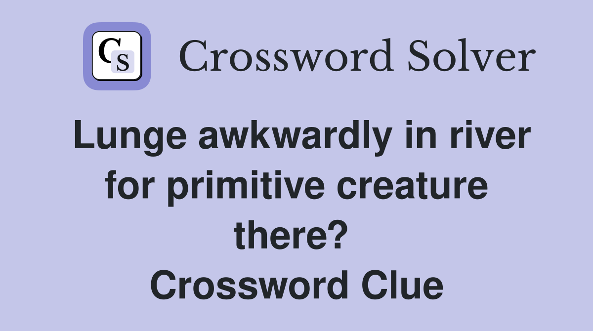 Lunge awkwardly in river for primitive creature there?  Crossword Clue